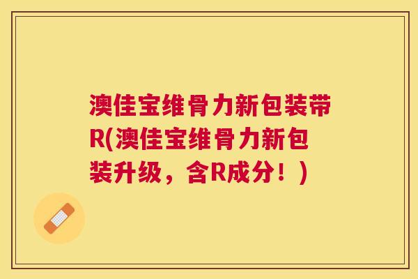 澳佳宝维骨力新包装带R(澳佳宝维骨力新包装升级，含R成分！)