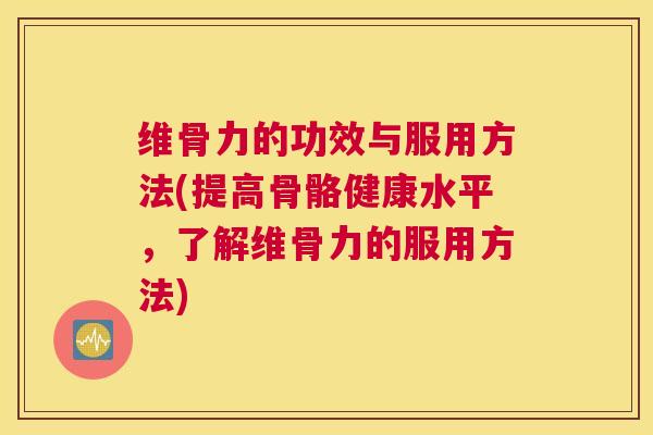 维骨力的功效与服用方法(提高骨骼健康水平，了解维骨力的服用方法)