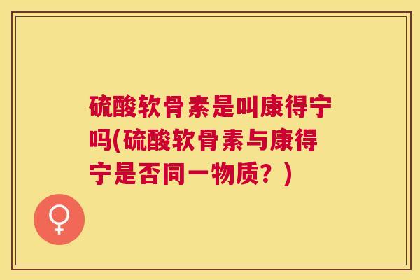 硫酸软骨素是叫康得宁吗(硫酸软骨素与康得宁是否同一物质？)