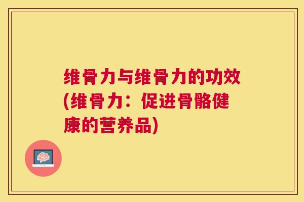 维骨力与维骨力的功效(维骨力：促进骨骼健康的营养品)