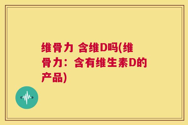 维骨力 含维D吗(维骨力：含有维生素D的产品)