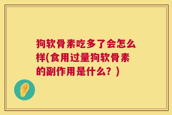 狗软骨素吃多了会怎么样(食用过量狗软骨素的副作用是什么？)