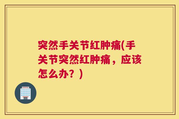 突然手关节红肿痛(手关节突然红肿痛，应该怎么办？)