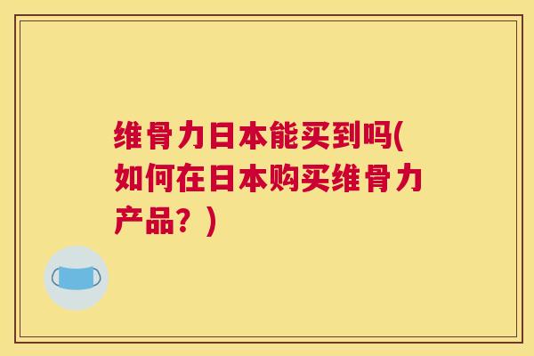 维骨力日本能买到吗(如何在日本购买维骨力产品？)