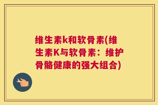 维生素k和软骨素(维生素K与软骨素：维护骨骼健康的强大组合)