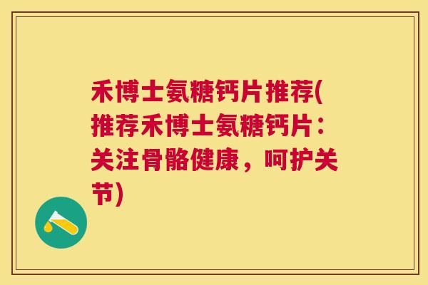 禾博士氨糖钙片推荐(推荐禾博士氨糖钙片：关注骨骼健康，呵护关节)