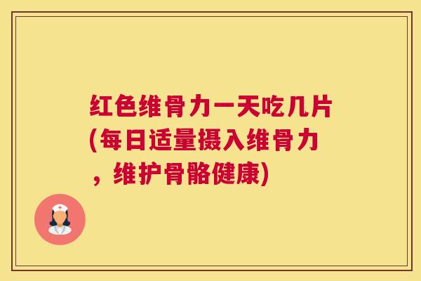 红色维骨力一天吃几片(每日适量摄入维骨力，维护骨骼健康)