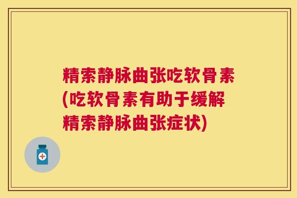 精索静脉曲张吃软骨素(吃软骨素有助于缓解精索静脉曲张症状)