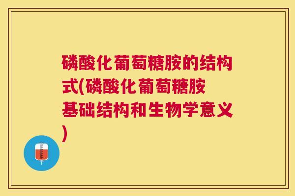 磷酸化葡萄糖胺的结构式(磷酸化葡萄糖胺 基础结构和生物学意义)