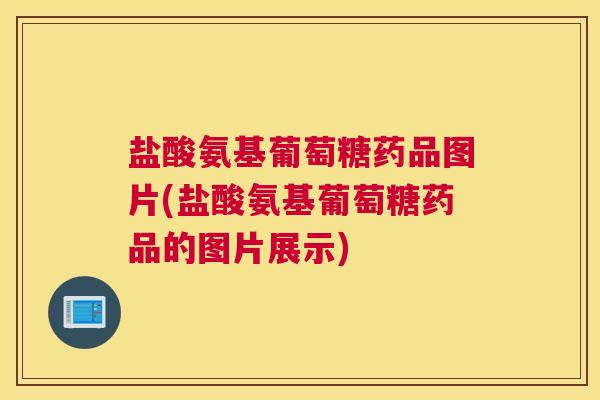 盐酸氨基葡萄糖药品图片(盐酸氨基葡萄糖药品的图片展示)
