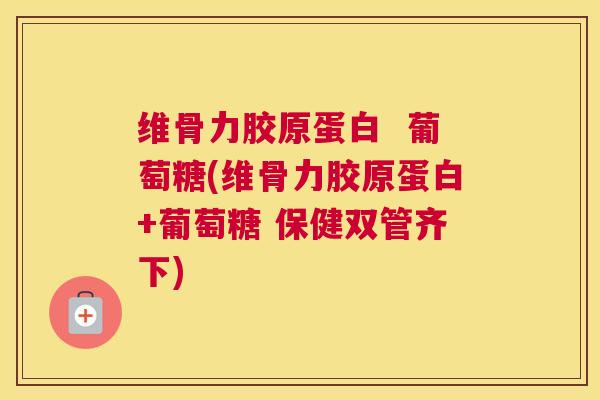 维骨力胶原蛋白  葡萄糖(维骨力胶原蛋白+葡萄糖 保健双管齐下)