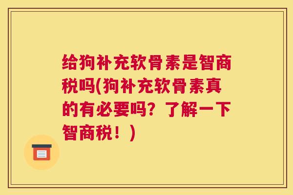 给狗补充软骨素是智商税吗(狗补充软骨素真的有必要吗？了解一下智商税！)