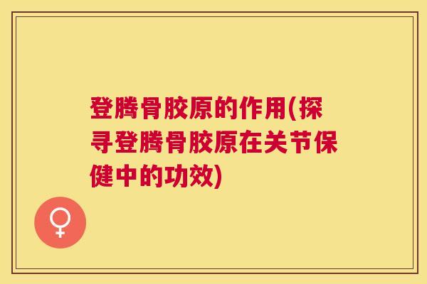 登腾骨胶原的作用(探寻登腾骨胶原在关节保健中的功效)