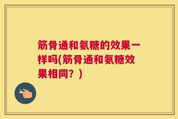 筋骨通和氨糖的效果一样吗(筋骨通和氨糖效果相同？)