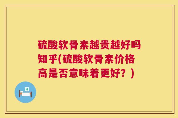 硫酸软骨素越贵越好吗知乎(硫酸软骨素价格高是否意味着更好？)