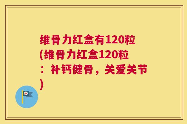 维骨力红盒有120粒(维骨力红盒120粒：补钙健骨，关爱关节)