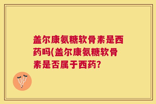 盖尔康氨糖软骨素是西药吗(盖尔康氨糖软骨素是否属于西药？