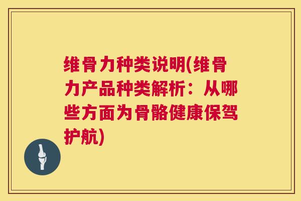 维骨力种类说明(维骨力产品种类解析：从哪些方面为骨骼健康保驾护航)