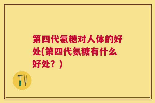 第四代氨糖对人体的好处(第四代氨糖有什么好处？)