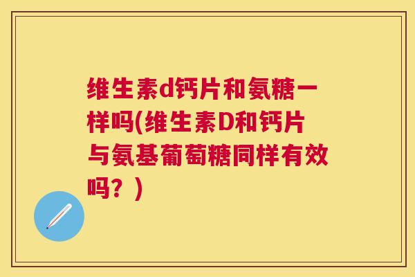 维生素d钙片和氨糖一样吗(维生素D和钙片与氨基葡萄糖同样有效吗？)
