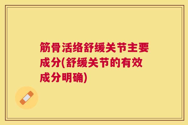 筋骨活络舒缓关节主要成分(舒缓关节的有效成分明确)