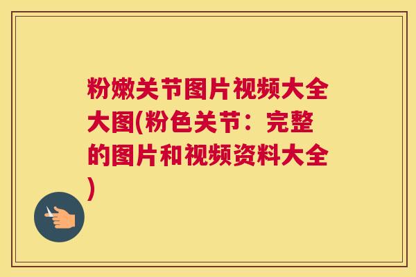 粉嫩关节图片视频大全大图(粉色关节：完整的图片和视频资料大全)