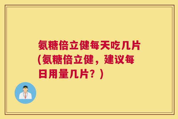 氨糖倍立健每天吃几片(氨糖倍立健，建议每日用量几片？)