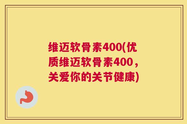 维迈软骨素400(优质维迈软骨素400，关爱你的关节健康)