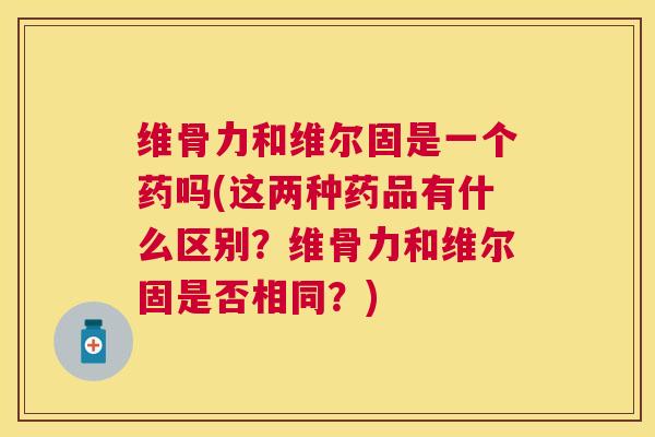 维骨力和维尔固是一个药吗(这两种药品有什么区别？维骨力和维尔固是否相同？)