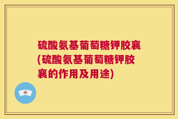 硫酸氨基葡萄糖钾胶襄(硫酸氨基葡萄糖钾胶襄的作用及用途)