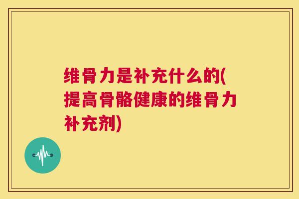 维骨力是补充什么的(提高骨骼健康的维骨力补充剂)