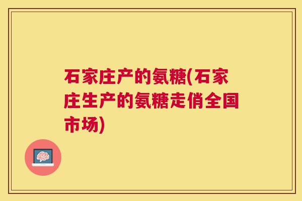 石家庄产的氨糖(石家庄生产的氨糖走俏全国市场)