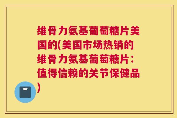 维骨力氨基葡萄糖片美国的(美国市场热销的维骨力氨基葡萄糖片：值得信赖的关节保健品)