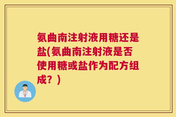 氨曲南注射液用糖还是盐(氨曲南注射液是否使用糖或盐作为配方组成？)