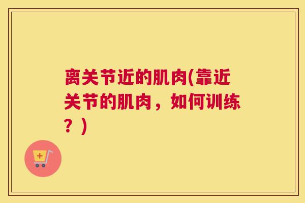 离关节近的肌肉(靠近关节的肌肉，如何训练？)