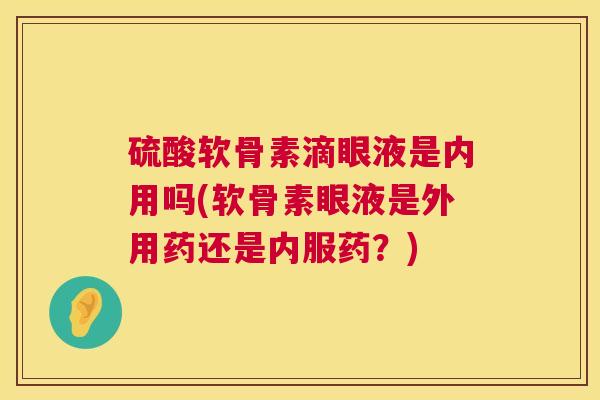 硫酸软骨素滴眼液是内用吗(软骨素眼液是外用药还是内服药？)
