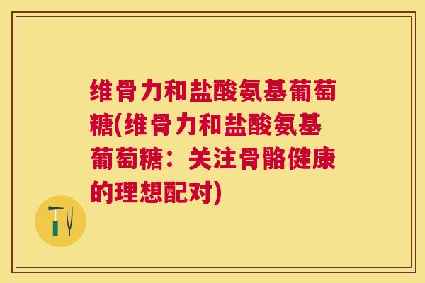 维骨力和盐酸氨基葡萄糖(维骨力和盐酸氨基葡萄糖：关注骨骼健康的理想配对)