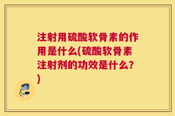 注射用硫酸软骨素的作用是什么(硫酸软骨素注射剂的功效是什么？)