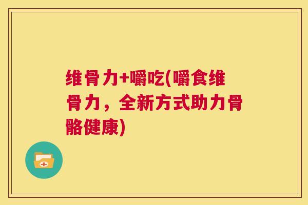 维骨力+嚼吃(嚼食维骨力，全新方式助力骨骼健康)
