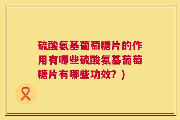 硫酸氨基葡萄糖片的作用有哪些硫酸氨基葡萄糖片有哪些功效？)
