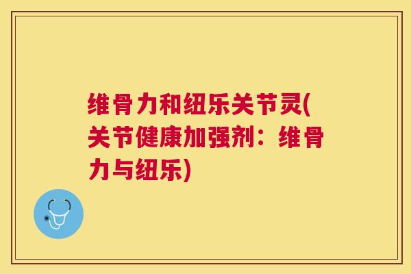 维骨力和纽乐关节灵(关节健康加强剂：维骨力与纽乐)