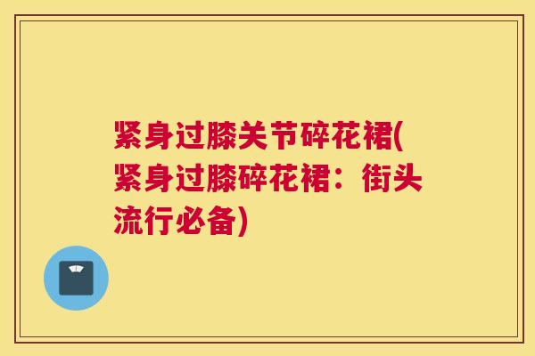 紧身过膝关节碎花裙(紧身过膝碎花裙：街头流行必备)