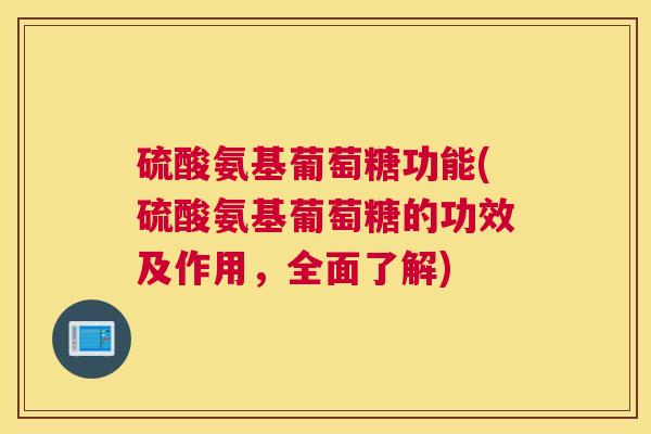 硫酸氨基葡萄糖功能(硫酸氨基葡萄糖的功效及作用，全面了解)