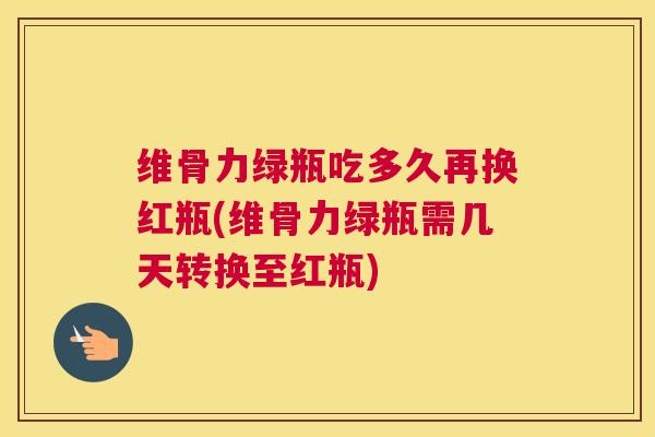 维骨力绿瓶吃多久再换红瓶(维骨力绿瓶需几天转换至红瓶)
