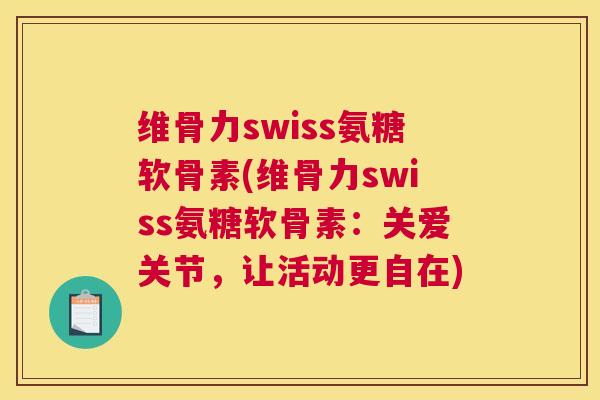 维骨力swiss氨糖软骨素(维骨力swiss氨糖软骨素：关爱关节，让活动更自在)