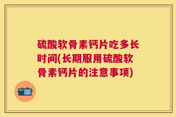 硫酸软骨素钙片吃多长时间(长期服用硫酸软骨素钙片的注意事项)