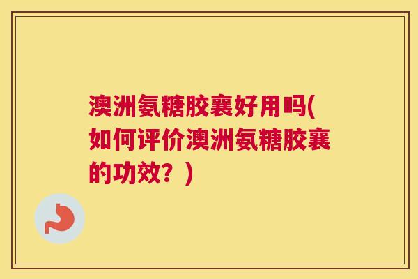 澳洲氨糖胶襄好用吗(如何评价澳洲氨糖胶襄的功效？)