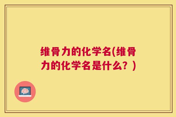 维骨力的化学名(维骨力的化学名是什么？)