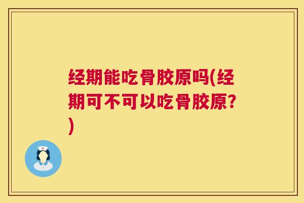 经期能吃骨胶原吗(经期可不可以吃骨胶原？)