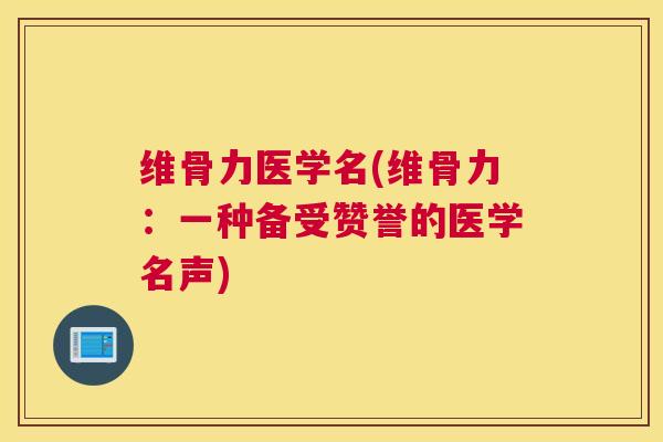 维骨力医学名(维骨力：一种备受赞誉的医学名声)